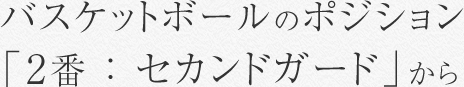 バスケットボールのポジション 「2番 ： セカンドガード」から